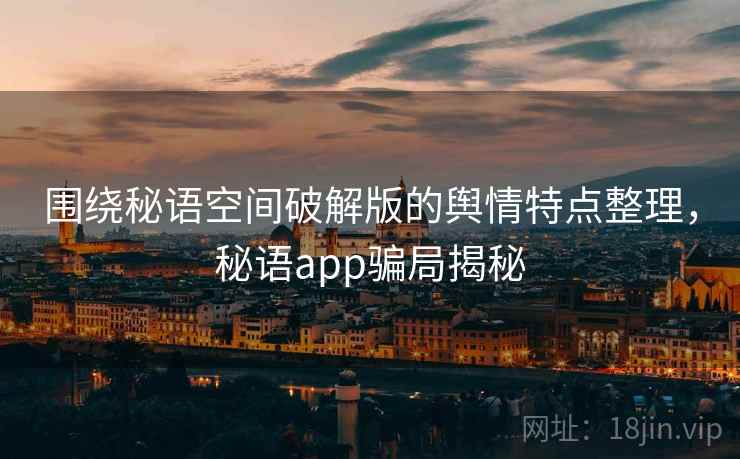 围绕秘语空间破解版的舆情特点整理,秘语app骗局揭秘 围绕秘语空间破解版的舆情特点整理,秘语app骗局揭秘