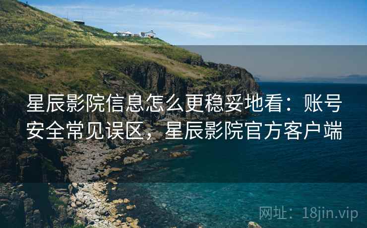 星辰影院信息怎么更稳妥地看:账号安全常见误区,星辰影院官方客户端 星辰影院信息怎么更稳妥地看:账号安全常见误区,星辰影院官方客户端
