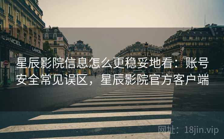 星辰影院信息怎么更稳妥地看:账号安全常见误区,星辰影院官方客户端 星辰影院信息怎么更稳妥地看:账号安全常见误区,星辰影院官方客户端
