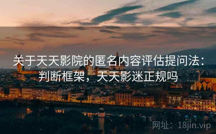 关于天天影院的匿名内容评估提问法:判断框架,天天影迷正规吗 关于天天影院的匿名内容评估提问法:判断框架,天天影迷正规吗