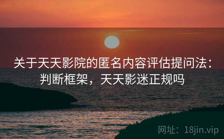 关于天天影院的匿名内容评估提问法:判断框架,天天影迷正规吗 关于天天影院的匿名内容评估提问法:判断框架,天天影迷正规吗