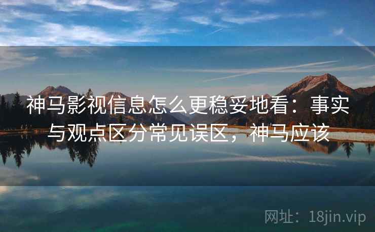 神马影视信息怎么更稳妥地看:事实与观点区分常见误区,神马应该 神马影视信息怎么更稳妥地看:事实与观点区分常见误区,神马应该