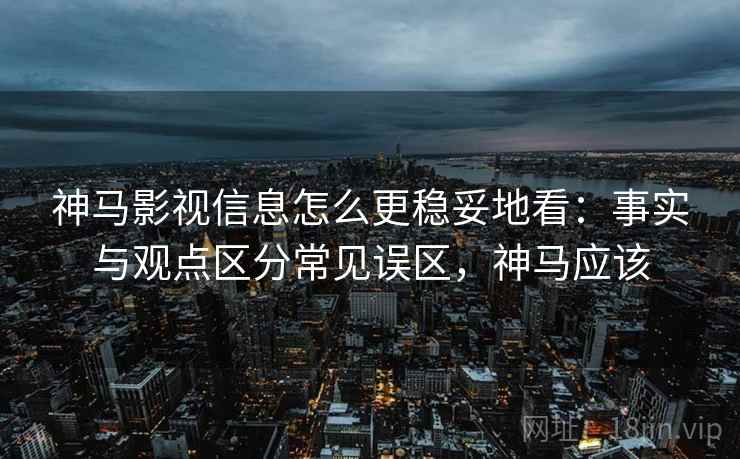 神马影视信息怎么更稳妥地看:事实与观点区分常见误区,神马应该 神马影视信息怎么更稳妥地看:事实与观点区分常见误区,神马应该