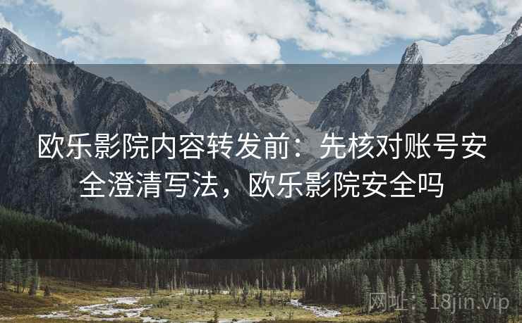 欧乐影院内容转发前：先核对账号安全澄清写法，欧乐影院安全吗
