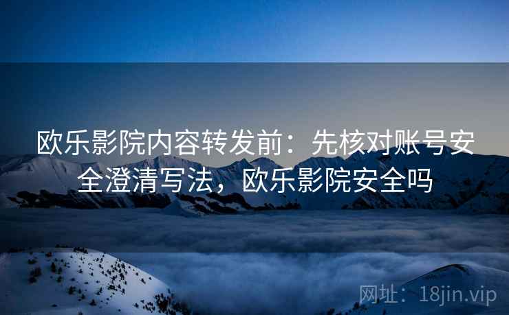 欧乐影院内容转发前：先核对账号安全澄清写法，欧乐影院安全吗