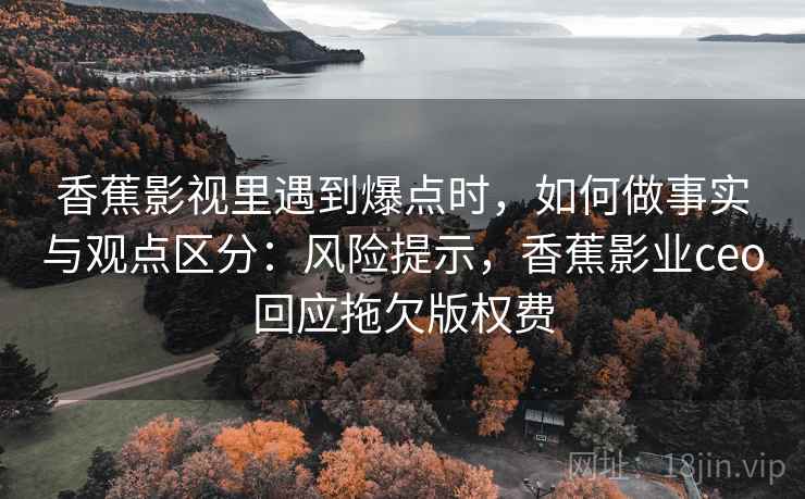 香蕉影视里遇到爆点时,如何做事实与观点区分:风险提示,香蕉影业ceo回应拖欠版权费 香蕉影视里遇到爆点时,如何做事实与观点区分:风险提示,香蕉影业ceo回应拖欠版权费