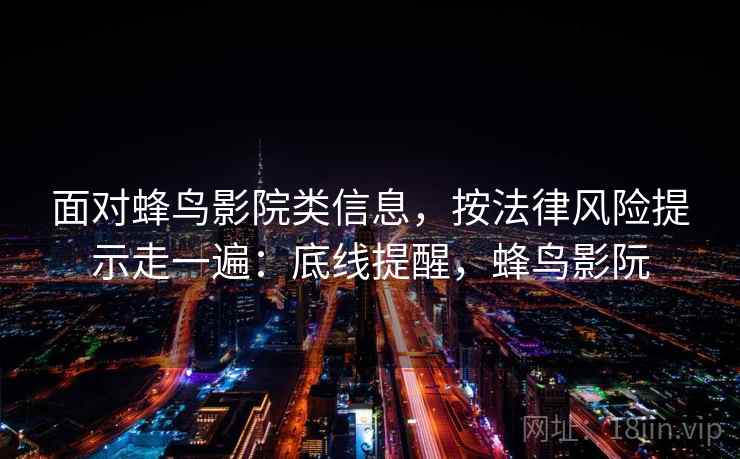 面对蜂鸟影院类信息,按法律风险提示走一遍:底线提醒,蜂鸟影阮 面对蜂鸟影院类信息,按法律风险提示走一遍:底线提醒,蜂鸟影阮