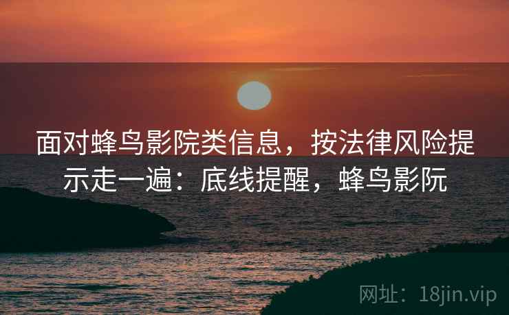 面对蜂鸟影院类信息,按法律风险提示走一遍:底线提醒,蜂鸟影阮 面对蜂鸟影院类信息,按法律风险提示走一遍:底线提醒,蜂鸟影阮
