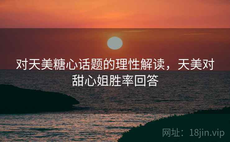 对天美糖心话题的理性解读,天美对甜心姐胜率回答 对天美糖心话题的理性解读,天美对甜心姐胜率回答