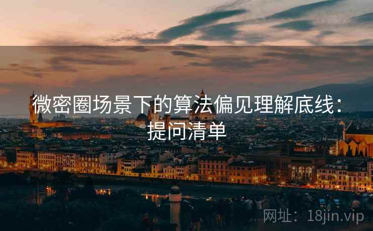 微密圈场景下的算法偏见理解底线：提问清单