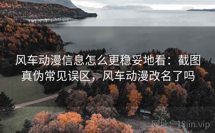 风车动漫信息怎么更稳妥地看：截图真伪常见误区，风车动漫改名了吗
