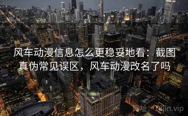 风车动漫信息怎么更稳妥地看：截图真伪常见误区，风车动漫改名了吗