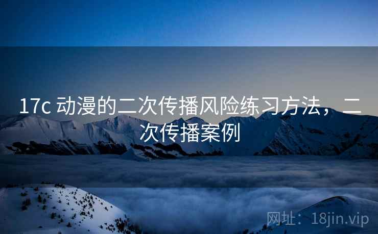 17c 动漫的二次传播风险练习方法，二次传播案例