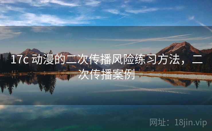 17c 动漫的二次传播风险练习方法，二次传播案例