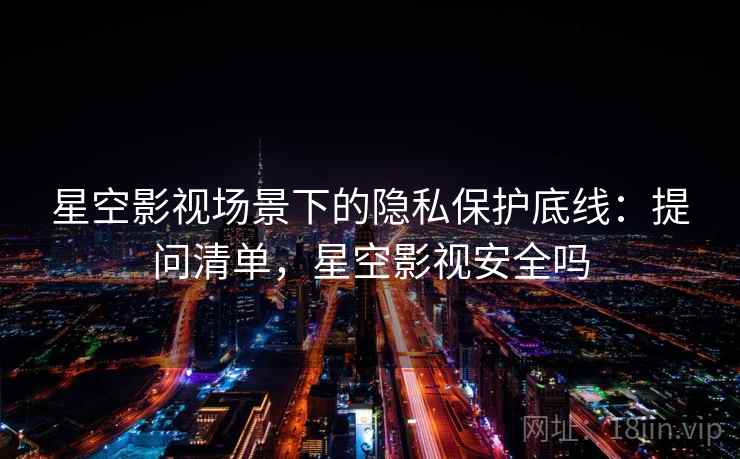 星空影视场景下的隐私保护底线：提问清单，星空影视安全吗