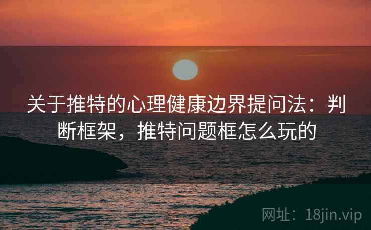 关于推特的心理健康边界提问法:判断框架,推特问题框怎么玩的 关于推特的心理健康边界提问法:判断框架,推特问题框怎么玩的