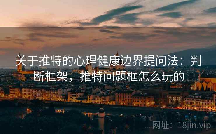 关于推特的心理健康边界提问法:判断框架,推特问题框怎么玩的 关于推特的心理健康边界提问法:判断框架,推特问题框怎么玩的