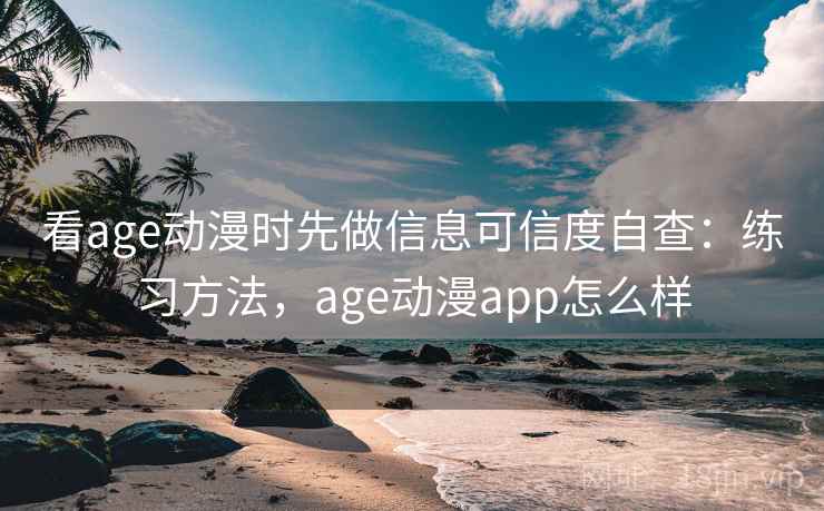 看age动漫时先做信息可信度自查：练习方法，age动漫app怎么样