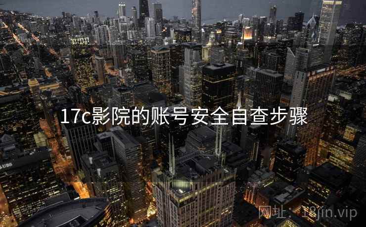 17c影院的账号安全自查步骤