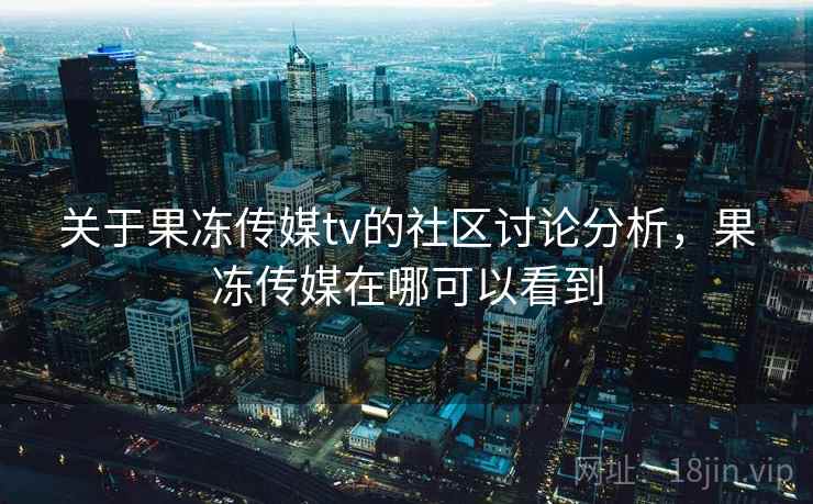 关于果冻传媒tv的社区讨论分析，果冻传媒在哪可以看到