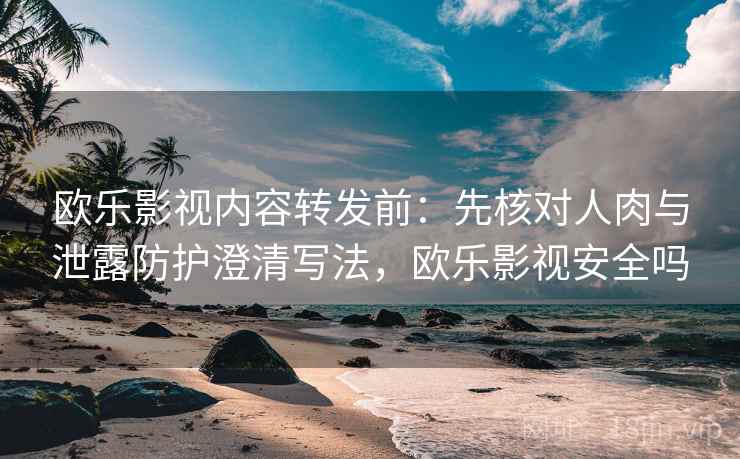 欧乐影视内容转发前：先核对人肉与泄露防护澄清写法，欧乐影视安全吗