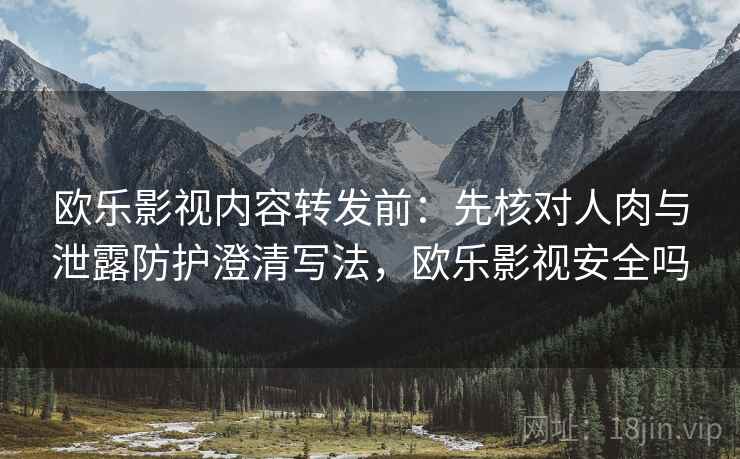 欧乐影视内容转发前：先核对人肉与泄露防护澄清写法，欧乐影视安全吗