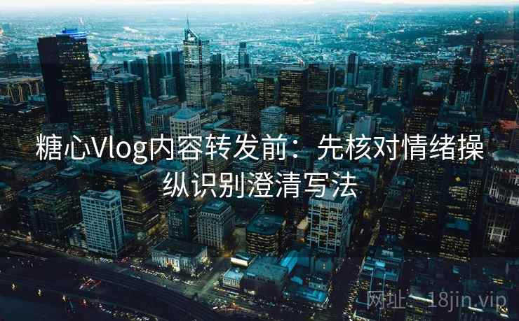糖心Vlog内容转发前：先核对情绪操纵识别澄清写法