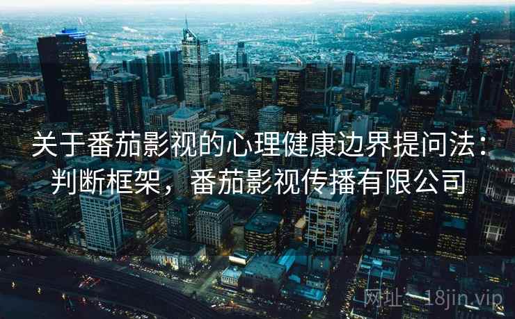 关于番茄影视的心理健康边界提问法：判断框架，番茄影视传播有限公司