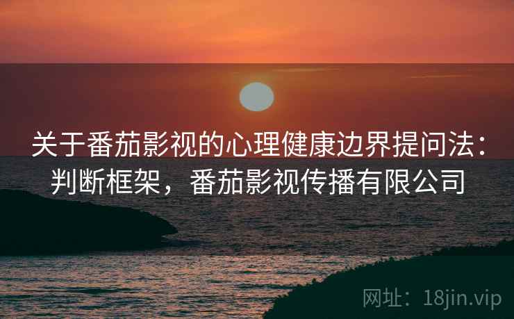 关于番茄影视的心理健康边界提问法：判断框架，番茄影视传播有限公司