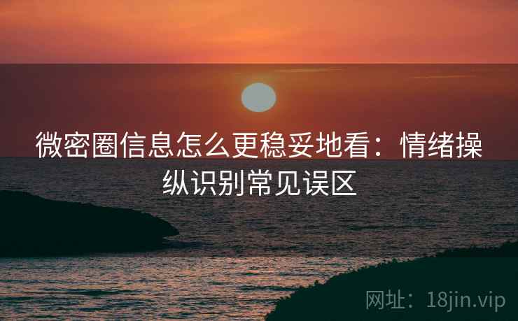 微密圈信息怎么更稳妥地看：情绪操纵识别常见误区