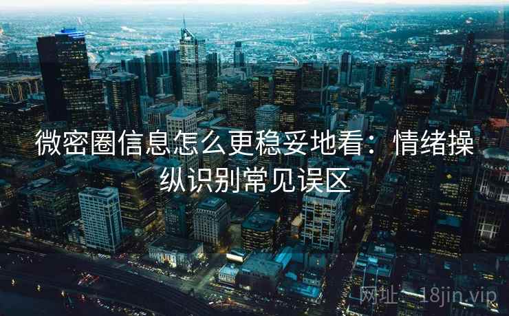 微密圈信息怎么更稳妥地看：情绪操纵识别常见误区