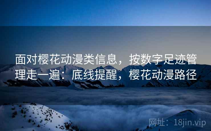 面对樱花动漫类信息，按数字足迹管理走一遍：底线提醒，樱花动漫路径