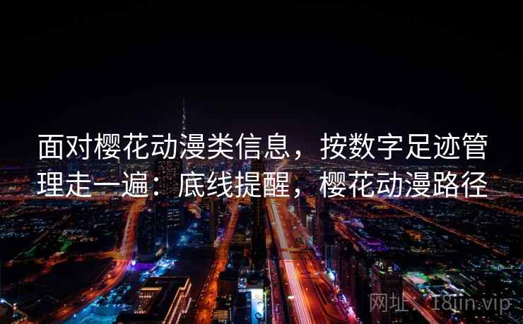 面对樱花动漫类信息，按数字足迹管理走一遍：底线提醒，樱花动漫路径