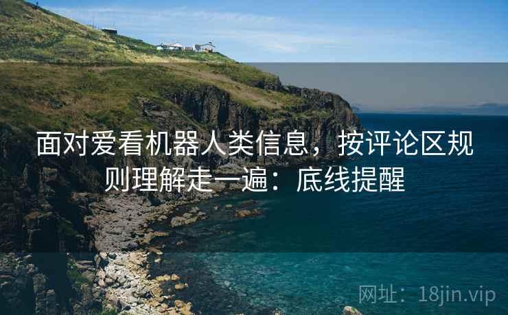 面对爱看机器人类信息，按评论区规则理解走一遍：底线提醒