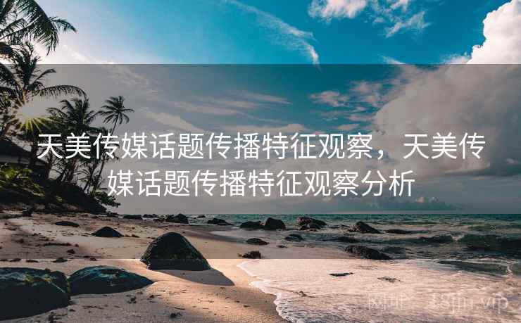 天美传媒话题传播特征观察，天美传媒话题传播特征观察分析