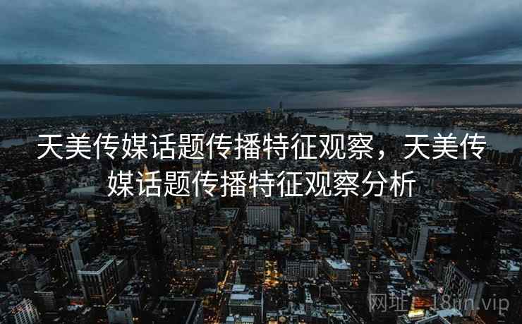 天美传媒话题传播特征观察，天美传媒话题传播特征观察分析