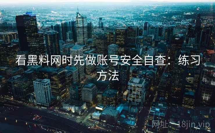 看黑料网时先做账号安全自查：练习方法
