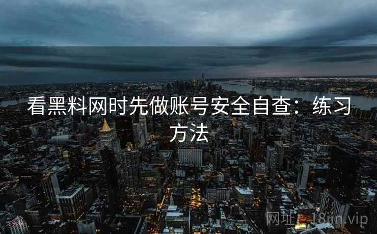看黑料网时先做账号安全自查：练习方法