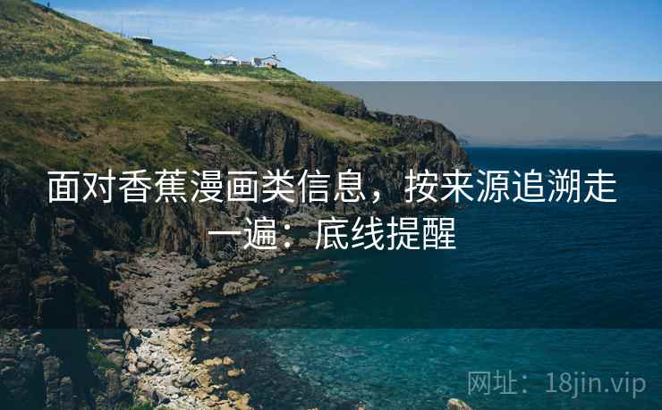 面对香蕉漫画类信息，按来源追溯走一遍：底线提醒