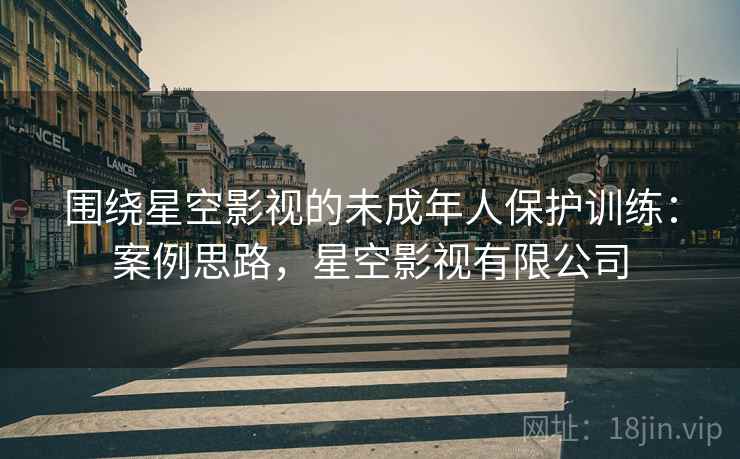 围绕星空影视的未成年人保护训练：案例思路，星空影视有限公司