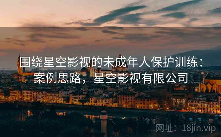 围绕星空影视的未成年人保护训练：案例思路，星空影视有限公司