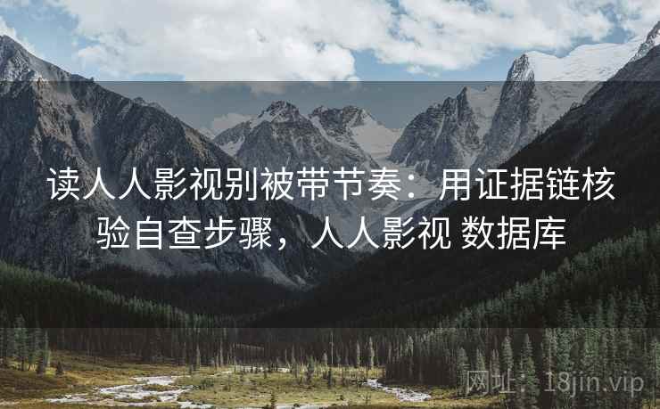 读人人影视别被带节奏：用证据链核验自查步骤，人人影视 数据库