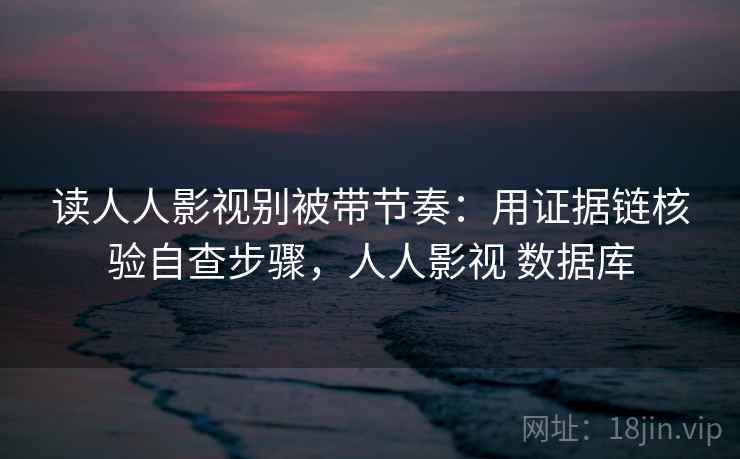 读人人影视别被带节奏：用证据链核验自查步骤，人人影视 数据库