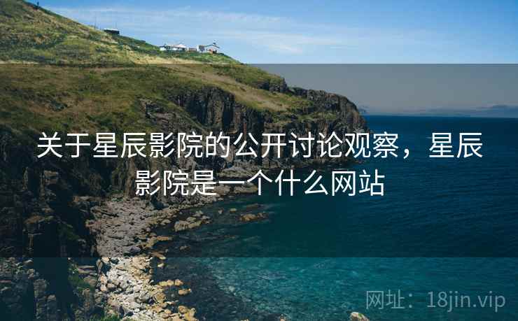 关于星辰影院的公开讨论观察，星辰影院是一个什么网站