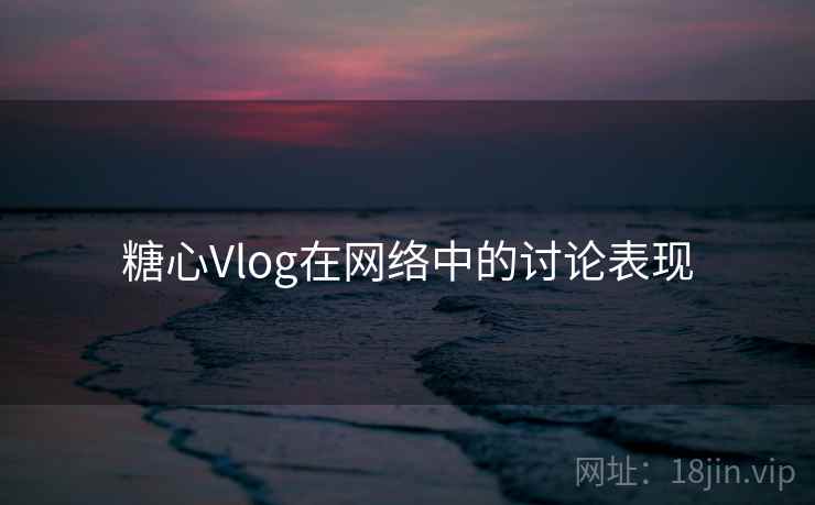糖心Vlog在网络中的讨论表现