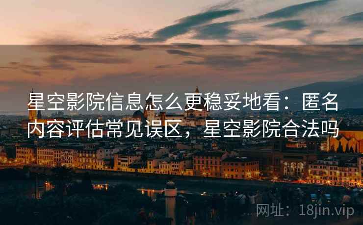 星空影院信息怎么更稳妥地看：匿名内容评估常见误区，星空影院合法吗
