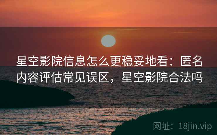 星空影院信息怎么更稳妥地看：匿名内容评估常见误区，星空影院合法吗