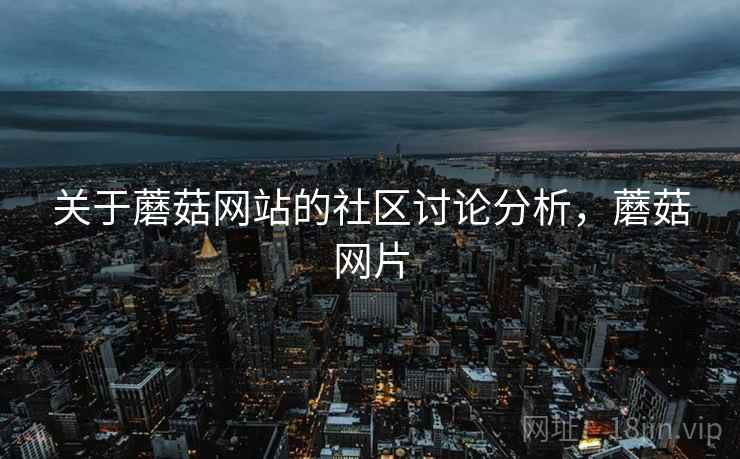关于蘑菇网站的社区讨论分析，蘑菇网片