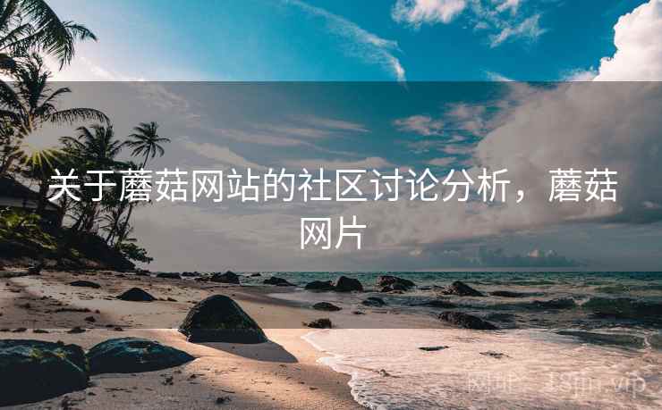 关于蘑菇网站的社区讨论分析，蘑菇网片
