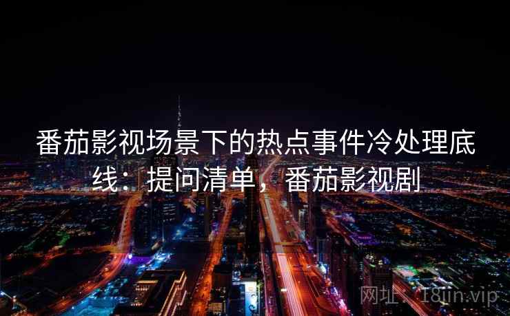 番茄影视场景下的热点事件冷处理底线：提问清单，番茄影视剧